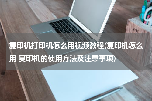 复印机打印机怎么用视频教程(复印机怎么用 复印机的使用方法及注意事项)