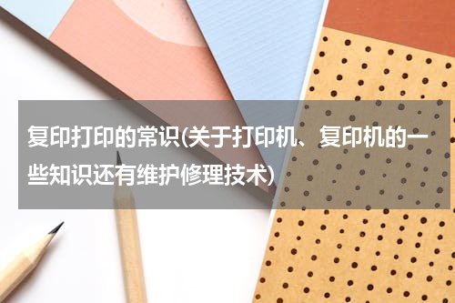 复印打印的常识(关于打印机、复印机的一些知识还有维护修理技术)