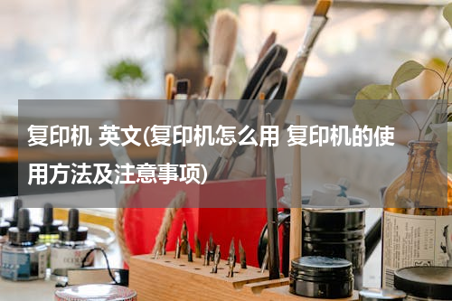 复印机 英文(复印机怎么用 复印机的使用方法及注意事项)