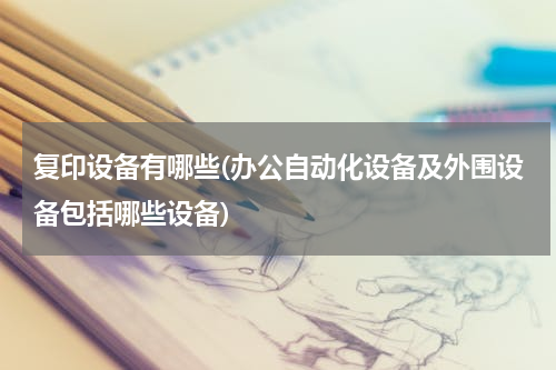 复印设备有哪些(办公自动化设备及外围设备包括哪些设备)