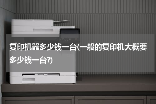 复印机器多少钱一台(一般的复印机大概要多少钱一台?)