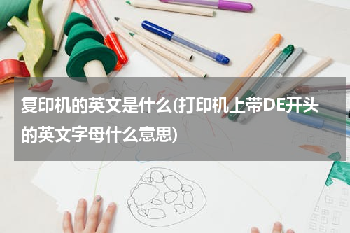 复印机的英文是什么(打印机上带DE开头的英文字母什么意思)
