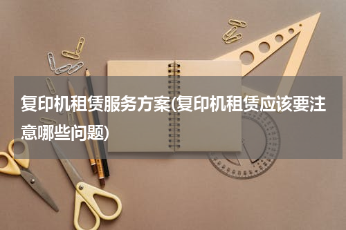 复印机租赁服务方案(复印机租赁应该要注意哪些问题)