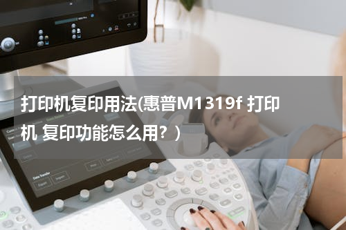 打印机复印用法(惠普M1319f 打印机 复印功能怎么用？)