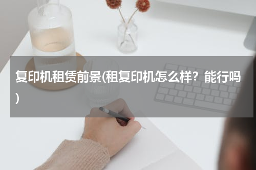 复印机租赁前景(租复印机怎么样？能行吗)