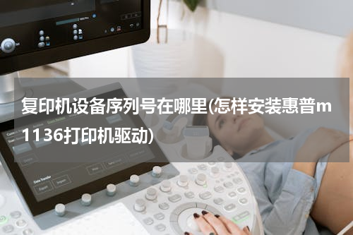 复印机设备序列号在哪里(怎样安装惠普m1136打印机驱动)