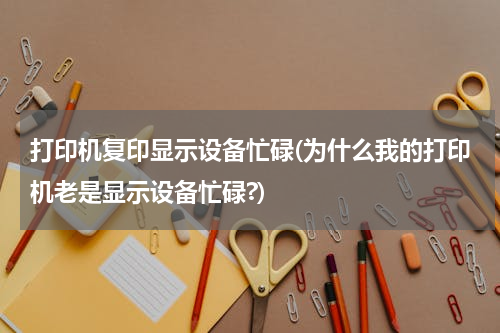打印机复印显示设备忙碌(为什么我的打印机老是显示设备忙碌?)