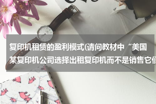 复印机租赁的盈利模式(请问教材中“美国某复印机公司选择出租复印机而不是销售它们”这个案例是如何体现结构性障碍的？)