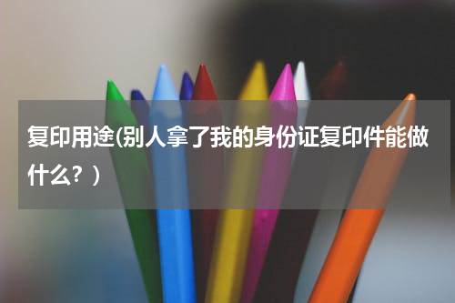 复印用途(别人拿了我的身份证复印件能做什么？)