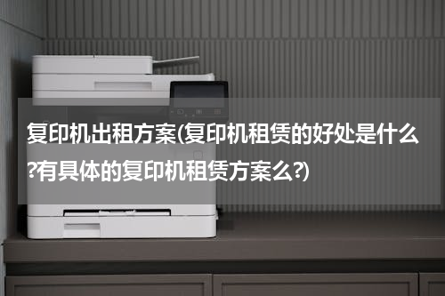 复印机出租方案(复印机租赁的好处是什么?有具体的复印机租赁方案么?)