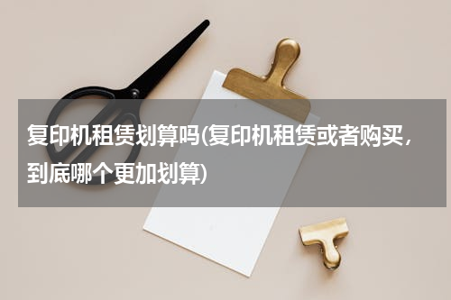 复印机租赁划算吗(复印机租赁或者购买，到底哪个更加划算)