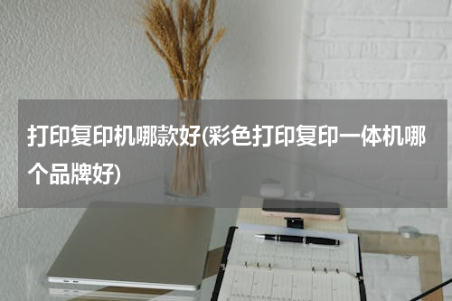 打印复印机哪款好(彩色打印复印一体机哪个品牌好)