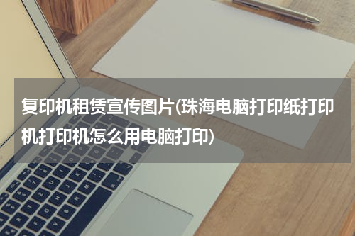 复印机租赁宣传图片(珠海电脑打印纸打印机打印机怎么用电脑打印)