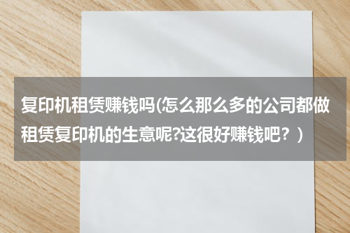 复印机租赁赚钱吗(怎么那么多的公司都做租赁复印机的生意呢?这很好赚钱吧？)