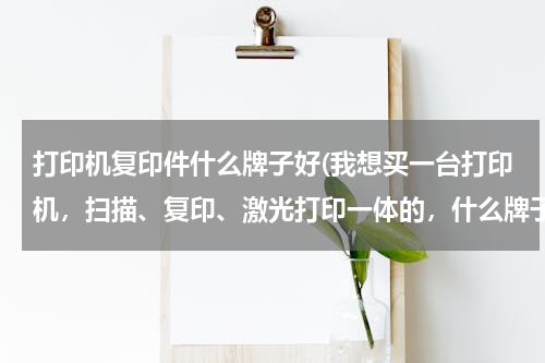 打印机复印件什么牌子好(我想买一台打印机，扫描、复印、激光打印一体的，什么牌子的好，就是后期耗材低、易维修的那种，求各位大)