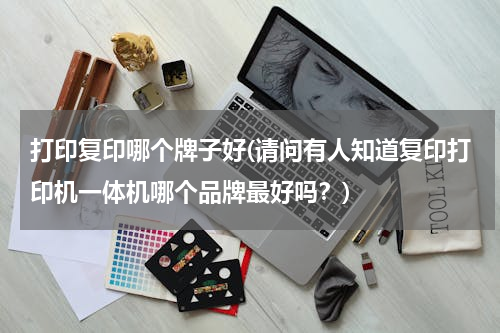打印复印哪个牌子好(请问有人知道复印打印机一体机哪个品牌最好吗？)