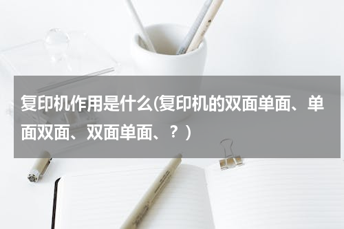 复印机作用是什么(复印机的双面单面、单面双面、双面单面、？)