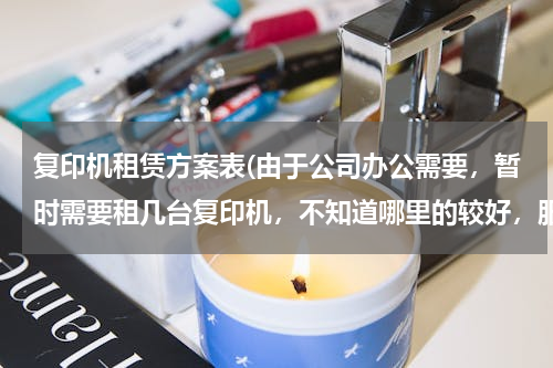 复印机租赁方案表(由于公司办公需要，暂时需要租几台复印机，不知道哪里的较好，服务较为方便的呢？)