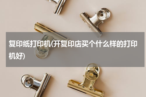 复印纸打印机(开复印店买个什么样的打印机好)