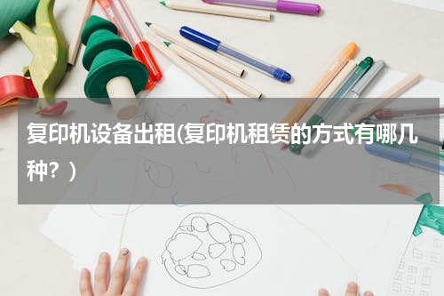 复印机设备出租(复印机租赁的方式有哪几种？)