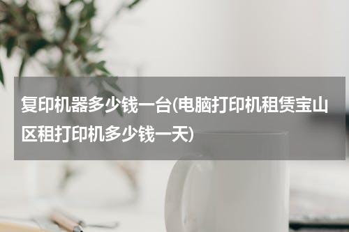 复印机器多少钱一台(电脑打印机租赁宝山区租打印机多少钱一天)