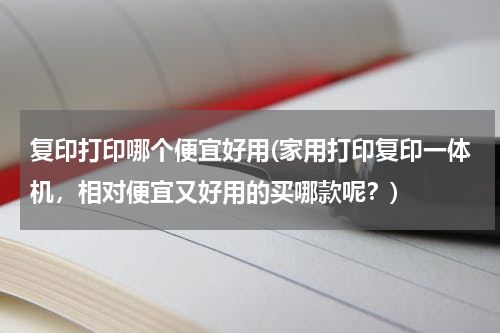 复印打印哪个便宜好用(家用打印复印一体机，相对便宜又好用的买哪款呢？)