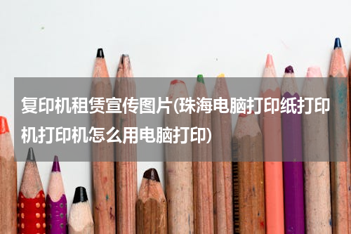 复印机租赁宣传图片(珠海电脑打印纸打印机打印机怎么用电脑打印)