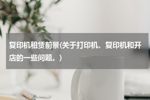复印机租赁前景(关于打印机、复印机和开店的一些问题。)