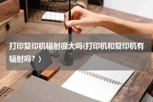 打印复印机辐射很大吗(打印机和复印机有辐射吗？)