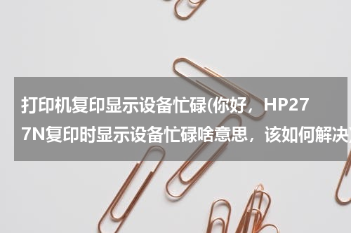 打印机复印显示设备忙碌(你好，HP277N复印时显示设备忙碌啥意思，该如何解决)