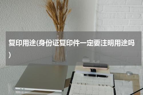 复印用途(身份证复印件一定要注明用途吗)