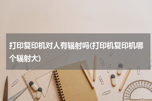 打印复印机对人有辐射吗(打印机复印机哪个辐射大)