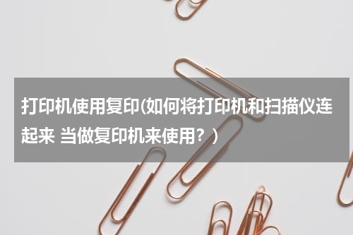 打印机使用复印(如何将打印机和扫描仪连起来 当做复印机来使用？)