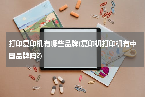 打印复印机有哪些品牌(复印机打印机有中国品牌吗?)