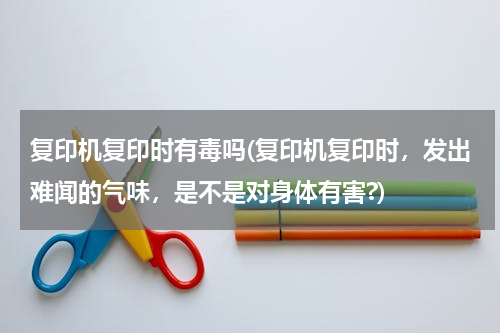 复印机复印时有毒吗(复印机复印时，发出难闻的气味，是不是对身体有害?)