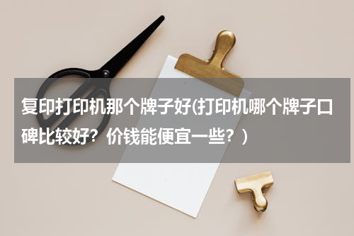 复印打印机那个牌子好(打印机哪个牌子口碑比较好？价钱能便宜一些？)