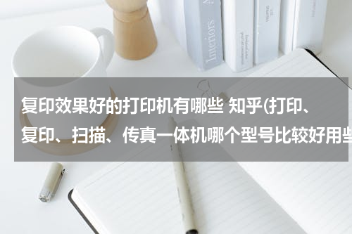 复印效果好的打印机有哪些 知乎(打印、复印、扫描、传真一体机哪个型号比较好用些？既经济又实用的，三星的好还是惠普的机子好？)