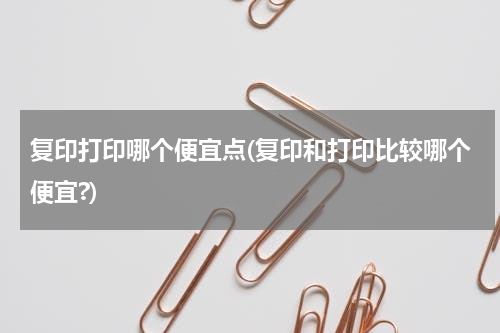 复印打印哪个便宜点(复印和打印比较哪个便宜?)