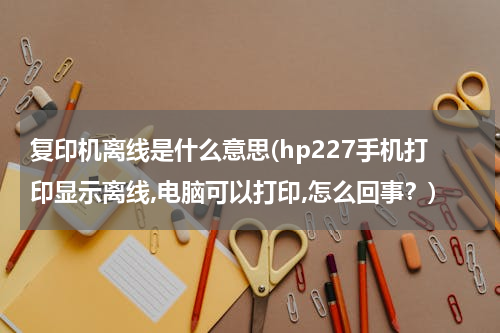 复印机离线是什么意思(hp227手机打印显示离线,电脑可以打印,怎么回事？)