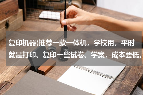 复印机器(推荐一款一体机，学校用，平时就是打印、复印一些试卷、学案，成本要低，耗材低，耐用，质量好，有售后的)