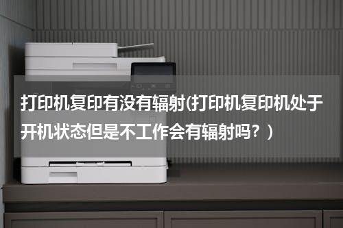 打印机复印有没有辐射(打印机复印机处于开机状态但是不工作会有辐射吗？)