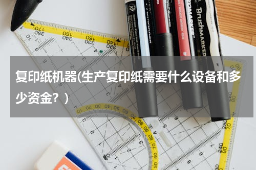 复印纸机器(生产复印纸需要什么设备和多少资金？)