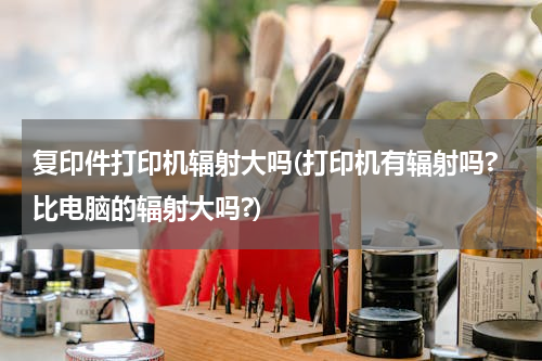 复印件打印机辐射大吗(打印机有辐射吗?比电脑的辐射大吗?)