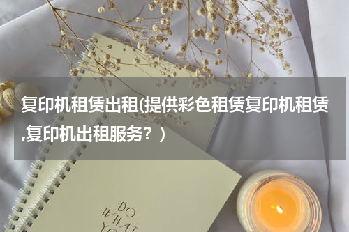 复印机租赁出租(提供彩色租赁复印机租赁,复印机出租服务？)
