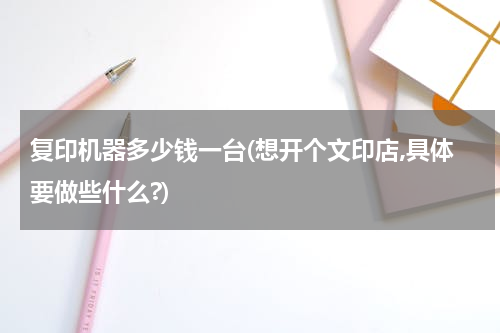 复印机器多少钱一台(想开个文印店,具体要做些什么?)