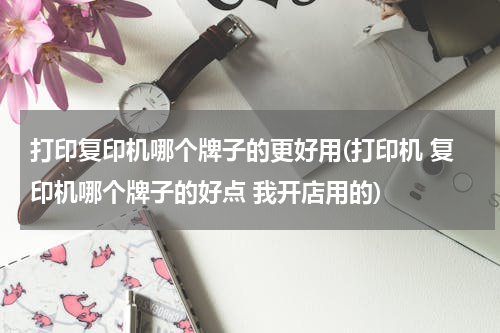 打印复印机哪个牌子的更好用(打印机 复印机哪个牌子的好点 我开店用的)