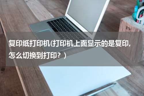 复印纸打印机(打印机上面显示的是复印,怎么切换到打印？)