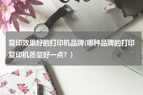 复印效果好的打印机品牌(哪种品牌的打印复印机质量好一点？)