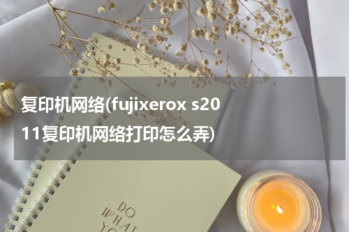 复印机网络(fujixerox s2011复印机网络打印怎么弄)
