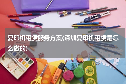 复印机租赁服务方案(深圳复印机租赁是怎么做的)